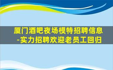 厦门酒吧夜场模特招聘信息-实力招聘欢迎老员工回归